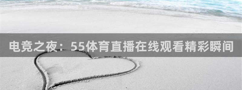 电竞之夜：55体育直播在线观看精彩瞬间