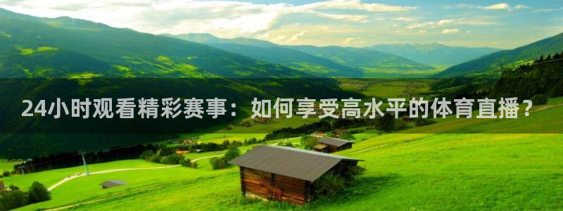 24小时观看精彩赛事：如何享受高水平的体育直播？