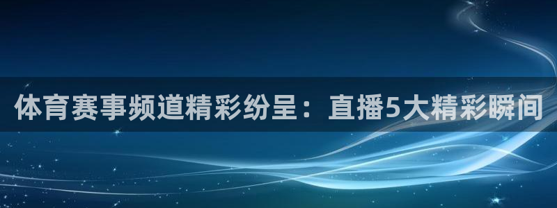 体育赛事频道精彩纷呈：直播5大精彩瞬间