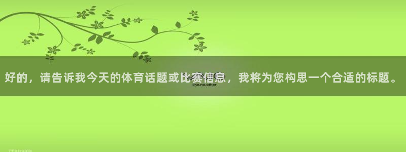 四川飞球：好的，请告诉我今天的体育话题或比赛信息，我将为您构思一个合适的标题。