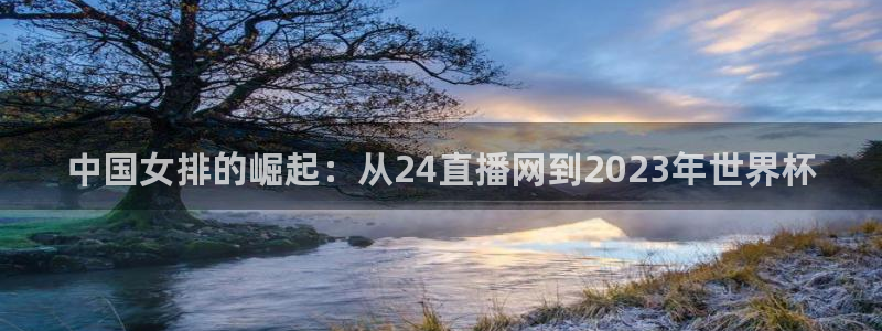 乒乓球世界杯 雨果：中国女排的崛起：从24直播网到2023年世界杯